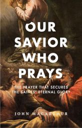 Our Savior Who Prays: The Prayer That Secures the Saints' Eternal Glory by John F. MacArthur Paperback Book