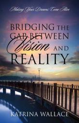 Bridging the Gap Between Vision and Reality: Making Your Dreams Come Alive by Katrina Wallace Paperback Book