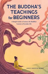 The Buddha's Teachings for Beginners: A Simple Guide to Connect the Buddha's Lessons to Everyday Life by Emily Griffith Burke Paperback Book