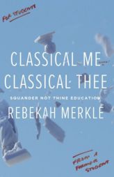 Classical Me, Classical Thee: Squander Not Thine Education by Rebekah Merkle Paperback Book
