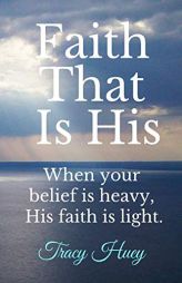Faith That Is His: When your belief is heavy, His faith is light. by Tracy Huey Paperback Book