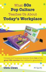 What 80s Pop Culture Teaches Us About Today's Workplace: Unexpected business lessons from ten of the great 80s movies that defined a generation (Volum by Chris Clews Paperback Book