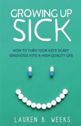 Growing Up Sick: How to Turn Your Kid's Scary Diagnosis into a High-Quality Life by Lauren B. Weeks Paperback Book