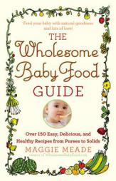 The Wholesome Baby Food Guide: 150 Easy, Delicious, and Healthy Recipes from Purees to Solids by Maggie Meade Paperback Book