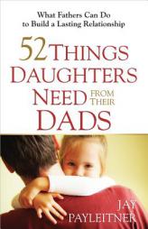 52 Things Daughters Need from Their Dads: What Fathers Can Do to Build a Lasting Relationship by Jay Payleitner Paperback Book