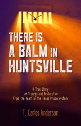 There Is a Balm in Huntsville: A True Story of Tragedy and Restoration from the Heart of the Texas Prison System by T. Carlos Anderson Paperback Book