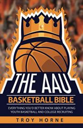The AAU Basketball Bible: Everything You'd Better Know about Playing Youth Basketball and College Recruiting by Troy Horne Paperback Book
