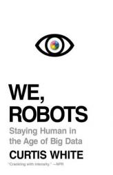 We, Robots: Staying Human in the Age of Big Data by Curtis White Paperback Book