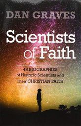 Scientists of Faith: Forty-Eight Biographies of Historic Scientists and Their Christian Faith by Dan Graves Paperback Book
