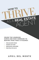 How to THRIVE as a Real Estate Agent: Crush the learning curve and fast-forward to making your first 6 figures! by April del Monte Paperback Book