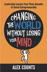Changing the World Without Losing Your Mind: Leadership Lessons from Three Decades of Social Entrepreneurship by Alex Counts Paperback Book