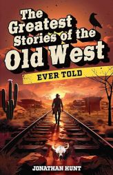 The Greatest Stories of the Old West Ever Told: True Tales and Legends of Famous Gunfighters, Outlaws and Sheriffs from the Wild West by Jonathan Hunt Paperback Book