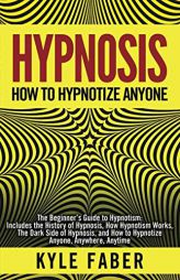 Hypnosis - How to Hypnotize Anyone: The Beginner’s Guide to Hypnotism - Includes the History of Hypnosis, How Hypnotism Works, The Dark Side of Hypn by Kyle Faber Paperback Book