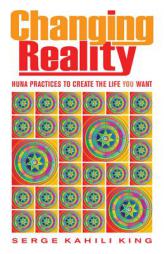 Changing Reality: Huna Practices to Create the Life You Want by Serge Kahili King Paperback Book