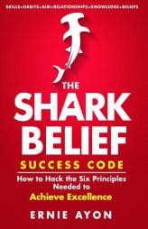 The SHARK Belief Success Code: How to Hack the Six Principles Needed to Achieve Excellence by Ernie Ayon Paperback Book