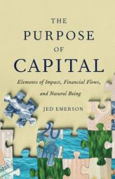The Purpose of Capital: Elements of Impact, Financial Flows, and Natural Being by Jed Emerson Paperback Book