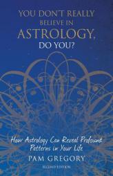 You Don't Really Believe in Astrology, Do You?: How Astrology Can Reveal Profound Patterns in Your Life by Pam Gregory Paperback Book