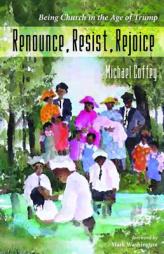 Renounce, Resist, Rejoice: Being Church in the Age of Trump by Michael Coffey Paperback Book