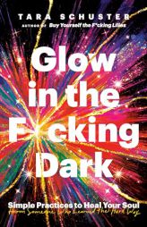 Glow in the F*cking Dark: Simple Practices to Heal Your Soul, from Someone Who Learned the Hard Way by Tara Schuster Paperback Book