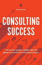 Consulting Success: The Proven Guide to Start, Run and Grow a Successful Consulting Business by Michael Zipursky Paperback Book