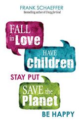 Fall in Love, Have Children, Stay Put, Save the Planet, Be Happy by Frank Schaeffer Paperback Book