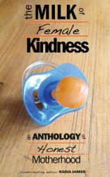 The Milk of Female Kindness: An Anthology of Honest Motherhood by Kasia James Paperback Book
