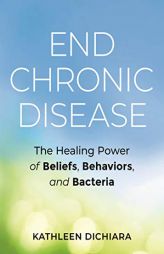 End Chronic Disease: The Healing Power of Beliefs, Behaviors, and Bacteria by Kathleen Dichiara Paperback Book