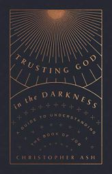 Trusting God in the Darkness: A Guide to Understanding the Book of Job by Christopher Ash Paperback Book