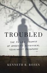 Troubled: The Failed Promise of America’s Behavioral Treatment Programs by Kenneth R. Rosen Paperback Book