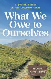 What We Owe to Ourselves: a 500-mile hike on the Colorado Trail by Nicole Antoinette Paperback Book