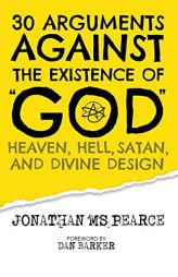 30 Arguments against the Existence of God, Heaven, Hell, Satan, and Divine Design by Jonathan M. S. Pearce Paperback Book