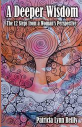 A Deeper Wisdom: The 12 Steps from a Woman's Perspective by Patricia Lynn Reilly Paperback Book