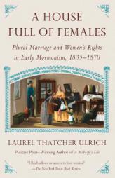 A House Full of Females: Plural Marriage and Women's Rights in Early Mormonism, 1835-1870 by Laurel Thatcher Ulrich Paperback Book