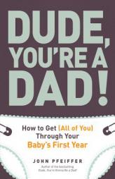 Dude, You Re a Dad: How to Get (All Three of You) Through Your Baby S First Year by John Pfeiffer Paperback Book