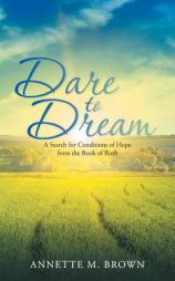 Dare to Dream: A Search for Conditions of Hope from the Book of Ruth by Annette M. Brown Paperback Book