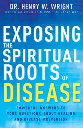 Exposing the Spiritual Roots of Disease: Powerful Answers to Your Questions about Healing and Disease Prevention by Henry W. Wright Paperback Book