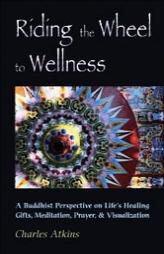 Riding The Wheel To Wellness: A Buddhist Perspective On Life's Healing Gifts, Meditation, Prayer & Visualization by Charles Atkins Paperback Book