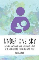 Under One Sky: Intimate Encounters with Moms and Babies by a Breastfeeding Consultant and Nurse by Chris Auer Paperback Book