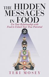 The Hidden Messages in Food: Use Your Relationship with Food to Unlock Your True Potential by Teri Mosey Paperback Book