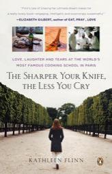 The Sharper Your Knife, the Less You Cry: Love, Laughter, and Tears in Paris at the World's Most Famous Cooking School by Kathleen Flinn Paperback Book