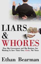 Liars & Whores: How Big Government and Big Business Are Working to Save Their Own Assets, Not Yours by Ethan Bearman Paperback Book