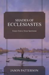 Shades of Ecclesiastes: Essays from a Texas Sportsman by Jason Patterson Paperback Book