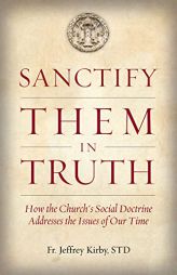 Sanctify Them in Truth: How the Church's Social Doctrine Addresses the Issues of Our Time by Jeffrey Kirby Paperback Book