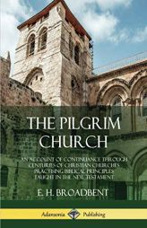 The Pilgrim Church: An Account of Continuance Through Centuries of Christian Churches Practising Biblical Principles Taught in the New Testament by E. H. Broadbent Paperback Book