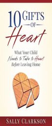 10 Gifts of Heart: What Your Child Needs to Take to Heart Before Leaving Home by Sally Clarkson Paperback Book