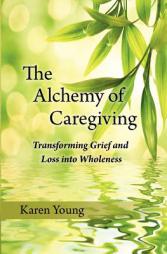 The Alchemy of Caregiving: Transforming Grief and Loss into Wholeness by Karen Young Paperback Book