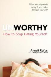 Unworthy: How to Stop Hating Yourself by Anneli Rufus Paperback Book