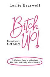 Bitch Up! Expect More, Get More: A Woman's Guide to Maintaining Her Power and Sanity After a Breakup. by Leslie Braswell Paperback Book