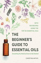 The Beginner's Guide to Essential Oils: Everything You Need to Know to Get Started by Christina Anthis Paperback Book