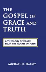 The Gospel of Grace and Truth: A Theology of Grace from the Gospel of John by Michael D. Halsey Paperback Book